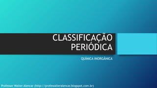 CLASSIFICAÇÃO
PERIÓDICA
QUÍMICA INORGÂNICA
Professor Walter Alencar (http://profewalteralencar.blogspot.com.br)
 