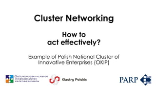 Cluster Networking
How to
act effectively?
Example of Polish National Cluster of
Innovative Enterprises (OKIP)

 