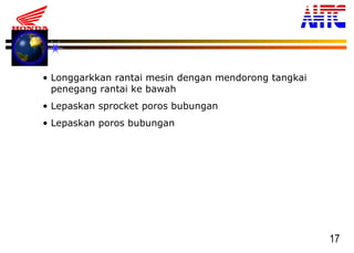 17
• Longgarkkan rantai mesin dengan mendorong tangkai
penegang rantai ke bawah
• Lepaskan sprocket poros bubungan
• Lepaskan poros bubungan
 