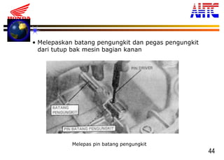 44
Melepas pin batang pengungkit
• Melepaskan batang pengungkit dan pegas pengungkit
dari tutup bak mesin bagian kanan
 