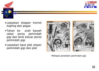 58
•Lepaskan stopper tromol
kopling dan pegas
•Tahan ke arah bawah
cakar poros pemindah
gigi dan tarik keluar poros
pemindah gigi
•Lepaskan baut plat stoper
pemindah gigi dan plat
Melepas peralatan pemindah gigi
 