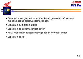 62
•Dorong keluar gromet karet dan kabel generator AC setelah
melepas kedua sekerup pemasangan
•Lepaskan kumparan stator
•Lepaskan baut pemasangan rotor
•Keluarkan rotor dengan menggunakan flywheel puller
•Lepaskan pasak
 