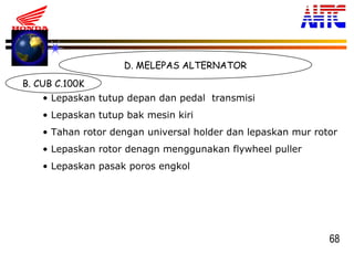 68
B. CUB C.100K
D. MELEPAS ALTERNATOR
• Lepaskan tutup depan dan pedal transmisi
• Lepaskan tutup bak mesin kiri
• Tahan rotor dengan universal holder dan lepaskan mur rotor
• Lepaskan rotor denagn menggunakan flywheel puller
• Lepaskan pasak poros engkol
 
