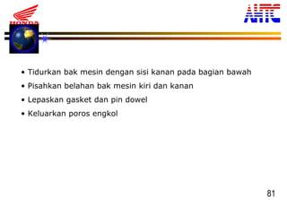 81
• Tidurkan bak mesin dengan sisi kanan pada bagian bawah
• Pisahkan belahan bak mesin kiri dan kanan
• Lepaskan gasket dan pin dowel
• Keluarkan poros engkol
 