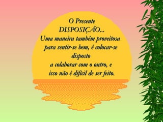 O Presente DISPOSIÇÃO... Uma maneira também proveitosa  para sentir-se bem, é colocar-se  disposto  a colaborar com o outro, e  isso não é difícil de ser feito. 