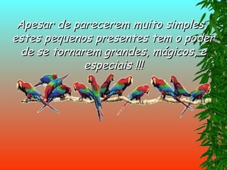 Apesar de parecerem muito simples,  estes pequenos presentes tem o poder de se tornarem grandes, mágicos, e especiais !!! 