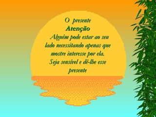 O  presente Atenção   Alguém pode estar ao seu lado necessitando apenas que mostre interesse por ela. Seja sensível e dê-lhe esse presente 
