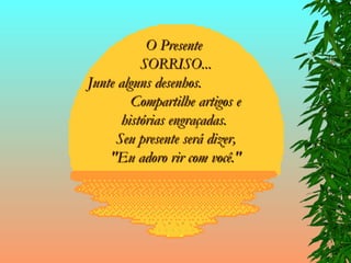 O Presente  SORRISO... Junte alguns desenhos.  Compartilhe artigos e  histórias engraçadas.  Seu presente será dizer, "Eu adoro rir com você." 