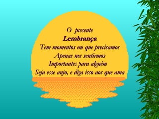 O  presente Lembrança Tem momentos em que precisamos Apenas nos sentirmos Importantes para alguém  Seja esse anjo, e diga isso aos que ama 