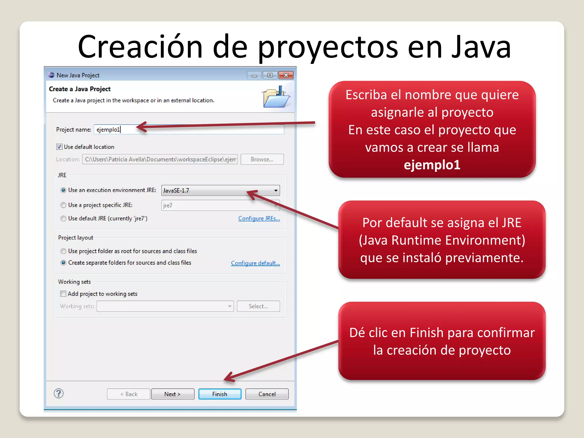 Creación de proyectos en Java
Escriba el nombre que quiere
asignarle al proyecto
En este caso el proyecto que
vamos a crear se llama
ejemplo1
Por default se asigna el JRE
(Java Runtime Environment)
que se instaló previamente.
Dé clic en Finish para confirmar
la creación de proyecto
 