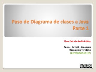 Paso de Diagrama de clases a Java
Parte 1
Clara Patricia Avella Ibáñez
Tunja – Boyacá – Colombia
Docente universitaria
cpavella@gmail.com
 