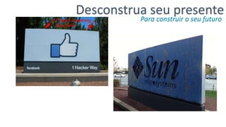 Desconstrua seu presente
Para construir o seu futuro
 