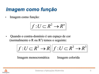 Imagem como função
Sistemas e Aplicações Multimídia 5
RRUf  2
: 32
: RRUf 
Imagem monocromática Imagem colorida
• Quando o contra-domínio é um espaço de cor
(normalmente o R ou R3) temos o seguinte:
• Imagem como função:
n
RRUf  2
:
 