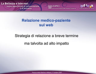 Relazione medico-paziente
             sul web

Strategia di relazione a breve termine
     ma talvolta ad alto impatto
 