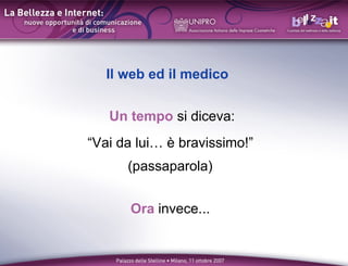 Il web ed il medico


   Un tempo si diceva:
Vai da lui  bravissimo!
      (passaparola)


       Ora invece...
 