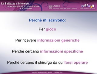 Perch mi scrivono:

                  Per gioco

    Per ricevere informazioni generiche

  Perch cercano informazioni specifiche

Perch cercano il chirurgo da cui farsi operare
 