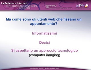 Ma come sono gli utenti web che fissano un
            appuntamento?

              Informatissimi

                  Decisi

  Si aspettano un approccio tecnologico
            (computer imaging)
 