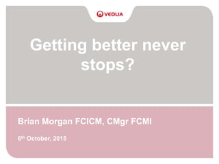 Getting better never
stops?
Brian Morgan FCICM, CMgr FCMI
6th October, 2015
 