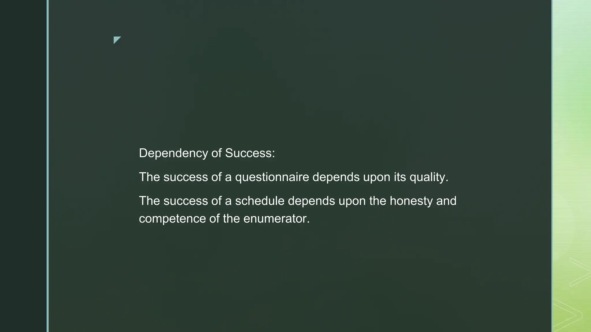 ◤
Dependency of Success:
The success of a questionnaire depends upon its quality.
The success of a schedule depends upon the honesty and
competence of the enumerator.
 