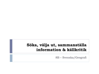 Söka, välja ut, sammanställa
information & källkritik
8B – Svenska/Geografi
 