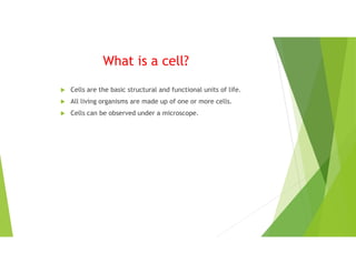 What is a cell?
 Cells are the basic structural and functional units of life.
 All living organisms are made up of one or more cells.
 Cells can be observed under a microscope.
 