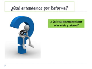 ¿Qué entendemos por Reforma?
¿ Qué relación podemos hacer
entre crisis y reforma?
 