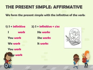 THE PRESENT SIMPLE: AFFIRMATIVE
We form the present simple with the infinitive of the verb:
1) S + infinitive 2) S + infinitive + s/es
I work He works
You work She works
We work It works
You work
They work
 