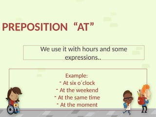 We use it with hours and some
expressions..
PREPOSITION “AT”
Example:
- At six o´clock
- At the weekend
- At the same time
- At the moment
 