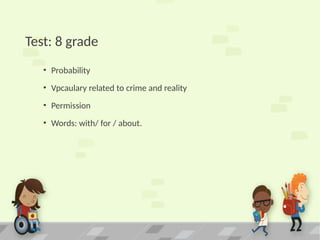 Test: 8 grade
• Probability
• Vpcaulary related to crime and reality
• Permission
• Words: with/ for / about.
 