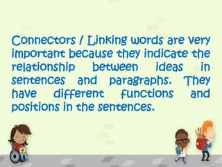 Connectors / Linking words are very
important because they indicate the
relationship between ideas in
sentences and paragraphs. They
have different functions and
positions in the sentences.
 