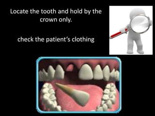 Locate the tooth and hold by the 
crown only. 
check the patient’s clothing 
 