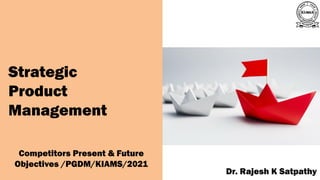 A publication of
Dr. Rajesh K Satpathy
Strategic
Product
Management
Competitors Present & Future
Objectives /PGDM/KIAMS/2021
 