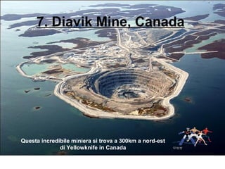 7. Diavik Mine, Canada
Questa incredibile miniera si trova a 300km a nord-est
di Yellowknife in Canada
 