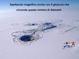 Spettacolo magnifico anche con il ghiaccio che
circonda questa miniera di diamanti
 