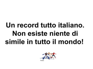 Un record tutto italiano.
Non esiste niente di
simile in tutto il mondo!
 