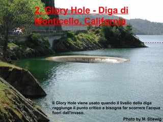 2. Glory Hole - Diga di
Monticello, California
Il Glory Hole viene usato quando il livello della diga
raggiunge il punto critico e bisogna far scorrere l'acqua
fuori dall'invaso.
 