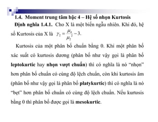 1.4. Moment trung tâm bậc 4 – Hệ số nhọn Kurtosis
4
2 2
2
3.



 
Định nghĩa 1.4.1. Cho X là một biến ngẫu nhiên. Khi...