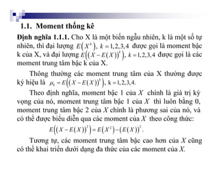 1.1. Moment thống kê
Định nghĩa 1.1.1. Cho X là một biến ngẫu nhiên, k là một số tự
nhiên, thì đại lượng được gọi là momen...