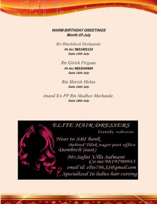 WARM BIRTHDAY GREETINGS
          Month Of July

      Rtr.Rhushikesh Deshpande
          Ph No: 9821405123
            Date 15th July


        Rtr.Girish Firgane
          Ph No: 9833549404
            Date 16th July


        Rtn Shirish Mehta
            Date 16th July


Anand S/o PP Rtn Madhav Markande.
            Date 18th July
 