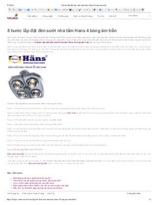 9/3/2014 8 bước lắp đặt đèn sưởi nhà tắm Hans 4 bóng âm trần 
Info PR: n/a I: 60 L: 0 LD: 0 I: n/a Rank: 3466755 Age: n/a I: n/a Tw: 0 l: 0 +1: 41 whois source Rank: n/a Density 
Tìm kiếm 
Sản phẩm Công nghệ Chất lượng Dịch vụ khách hàng Tin tức Liên hệ 
8 bước lắp đặt đèn sưởi nhà tắm Hans 4 bóng âm trần 
Đèn sưởi nhà tắm là một thiết bị sưởi ấm không thể thiếu trong mùa đông giá lạnh. Việc lắp đặt đèn sưởi nhà tắm treo tường rất dễ dàng, bạn 
chỉ cần thao tác như tờ hướng dẫn có trong các hộp đèn. Tuy nhiên, đèn sưởi nhà tắm âm trần lại cần thêm một số kỹ thuật chuyên sâu hơn. 
Hôm nay, chúng tôi đưa ra 8 bước lắp đặt đèn sưởi nhà tắm Hans 4 bóng âm trần để các bạn tham khảo. 
Đối với các loại đèn sưởi treo tường, bạn có thể lắp đặt mọi vị trí thuận lợi nhất trong không gian phòng tắm vừa đảm bảo tính thẩm mỹ, vừa mang lại 
hiệu quả khi sử dụng. Với đèn sưởi nhà tắm 4 bóng âm trần bạn phải lắp đặt ở trần nhà tắm. Áp dụng đối với những công trình nhà tắm đang hoàn thiện 
hoặc công trình nhà tắm hoàn thiện có thạch cao. 
8 bước lắp đặt đèn sưởi nhà tắm Hans 4 bóng âm trần 
Bước 1: Khoét lỗ kích thước 29.5cm x 29.5cm trên trần phòng tắm đang hoàn thiện hoặc trần thạch cao. 
Bước 2: Tiến hành tháo 4 bóng sưởi và 1 bóng chiếu sáng của đèn sưởi ra để tránh bị vỡ trong quá trình lắp đặt. Sau khi tháo 5 bóng, tiếp tục tháo mặt 
đèn sưởi bằng cách cởi lò xo ở 4 góc của đèn 
Bước 3: Nối dây điện nguồn vào dây nguồn của đèn sưởi. 
Bước 4: Nối dây cáp tín hiệu điều khiển vào hộp điều khiển. 
Bước 5: Lắp ống thông gió vào đèn sưởi, sau đó nối ông thông gió vào hộp kỹ thuật của nhà tắm. Hoặc bạn có thể cho ra thẳng ngoài với nắp thông gió 
đi kèm trong hộp đèn. 
Bước 6: Sau khi hoàn tất xong dây điện và ống thông gió, ấn đèn lên trần thạch cao bằng cách tì vào 4 khấc ở 4 bên thân đèn. 
Bước 7: Dùng lò xo lắp lại mặt đèn và xoay 5 bóng đèn vào như cũ. 
Bước 8: Kiểm tra lại các mối nối dây điện, bật thử kiểm tra xem đèn có hoạt động bình thường hay không. 
Lưu ý khi lắp đặt đèn sưởi nhà tắm: 
Đèn sưởi nhà tắm là thiết bị điện được lắp đặt trong phòng tắm có độ ẩm cao, vì vậy các mối nối dây điện phải tuyệt đối an toàn tránh làm hở các mối 
nối gây nguy hiểm khi sử dụng. 
Trên đây chúng tôi đã hướng dẫn chi tiết 8 bước lắp đặt đèn sưởi nhà tắm Hans 4 bóng âm trần. Hy vọng đây sẽ là những thông tin bổ ích giúp bạn 
có thể tự lắp đặt được đèn sưởi phòng tắm phục vụ nhu cầu sử dụng của gia đình. 
Bài viết khác 
Mùa đông nên làm gì để da khỏe mạnh? 
Cách tắm cho bé bị sốt cao an toàn, hiệu quả nhất 
Lưu ý trẻ bị viêm phế quản khi chuyển mùa 
Biện pháp tránh viêm nhiễm cho trẻ sơ sinh trong mùa lạnh 
Dầu oliu và sữa tắm giúp dưỡng da trong mùa đông 
Về chúng tôi Chính sách khách hàng Liên hệ Chúng tôi trên: 
http://heizen.vn/tin-tuc/8-buoc-lap-dat-den-suoi-nha-tam-hans-4-bong-am-tran.html 1/1 
