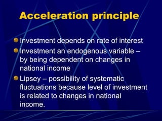 Acceleration principle
Investment depends on rate of interest
Investment an endogenous variable –
by being dependent on changes in
national income
Lipsey – possibility of systematic
fluctuations because level of investment
is related to changes in national
income.
 