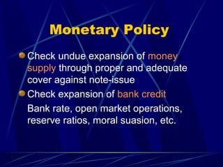 Monetary Policy
Check undue expansion of money
supply through proper and adequate
cover against note-issue
Check expansion of bank credit
Bank rate, open market operations,
reserve ratios, moral suasion, etc.
 