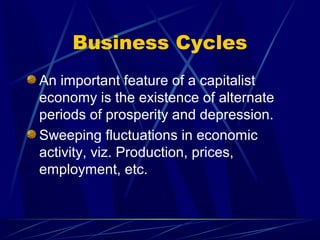 Business Cycles
An important feature of a capitalist
economy is the existence of alternate
periods of prosperity and depression.
Sweeping fluctuations in economic
activity, viz. Production, prices,
employment, etc.
 