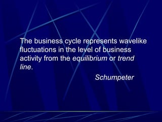 The business cycle represents wavelike
fluctuations in the level of business
activity from the equilibrium or trend
line.
Schumpeter
 