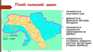Пізній палеозой: девон
• починається
опускання суші
• формується
Донецько-Дніпров.
Западина
• починається
герцинське
горотворення на
Донбасі
• утворюються
пісковики, кварцити,
оолітові залізні руди
(південь Донбасу)
- суходіл
- море
 