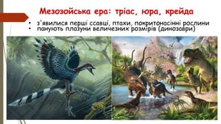 • з'явилися перші ссавці, птахи, покритонасінні рослини
• панують плазуни величезних розмірів (динозаври)
Мезозойська ера: тріас, юра, крейда
 