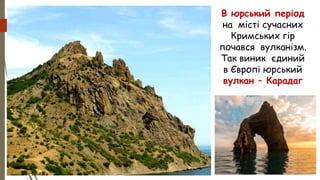 В юрський період
на місті сучасних
Кримських гір
почався вулканізм.
Так виник єдиний
в Європі юрський
вулкан – Карадаг
 