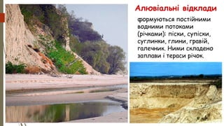 Алювіальні відклади
формуються постійними
водними потоками
(річками): піски, супіски,
суглинки, глини, гравій,
галечник. Ними складено
заплави і тераси річок.
 
