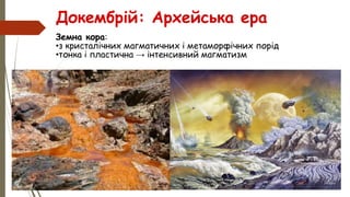 Докембрій: Архейська ера
Земна кора:
•з кристалічних магматичних і метаморфічних порід
•тонка і пластична → інтенсивний магматизм
 