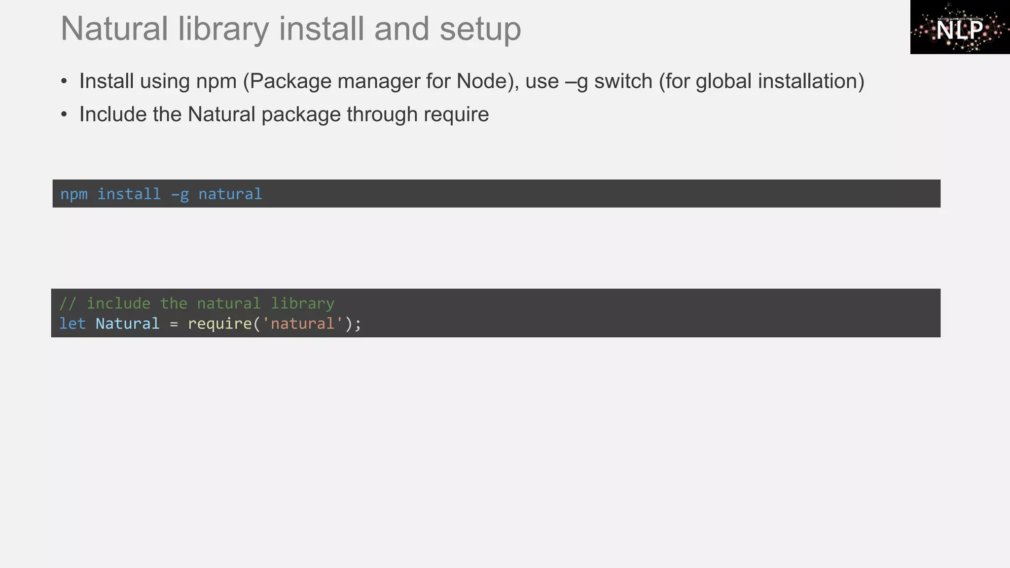 Natural library install and setup • Install using npm (Package manager for Node), use –g switch (for global installation) • Include the Natural package through require npm install –g natural // include the natural library let Natural = require('natural'); 